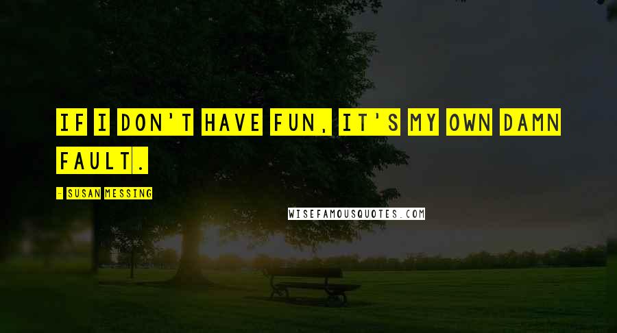 Susan Messing Quotes: If I don't have fun, it's my own damn fault.