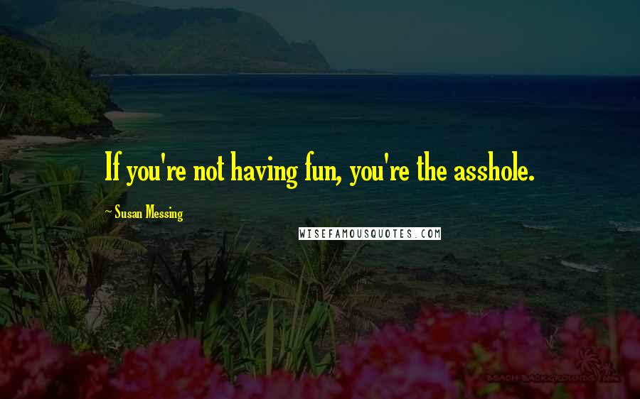 Susan Messing Quotes: If you're not having fun, you're the asshole.