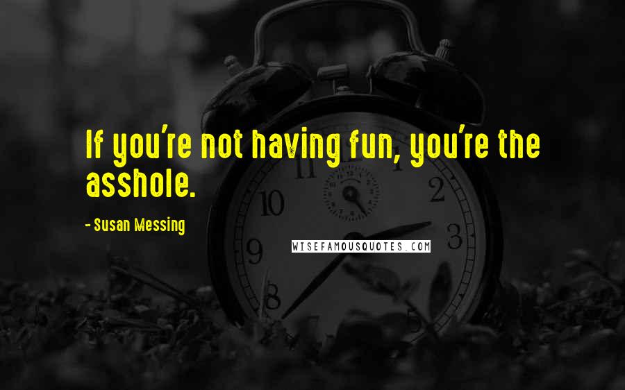 Susan Messing Quotes: If you're not having fun, you're the asshole.