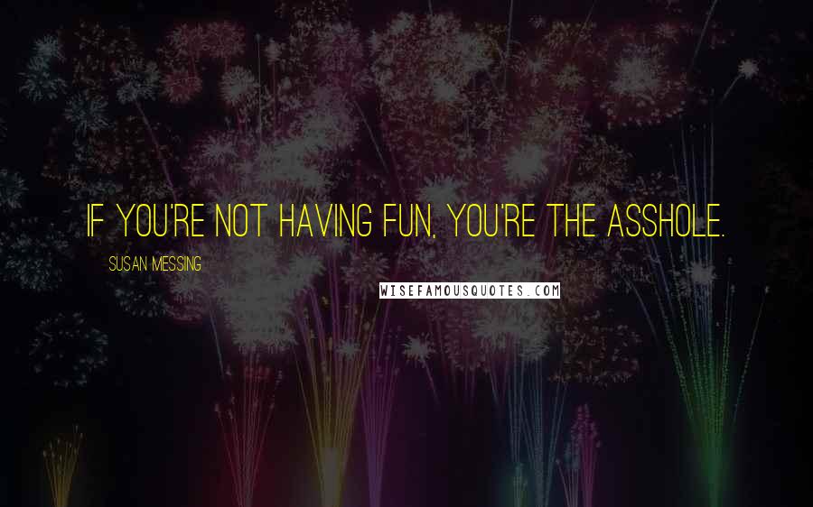 Susan Messing Quotes: If you're not having fun, you're the asshole.