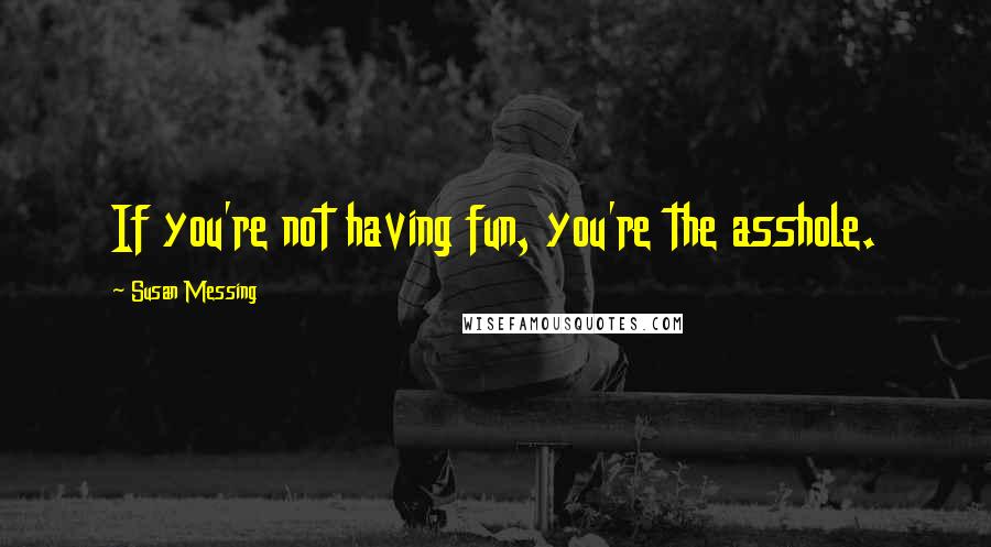 Susan Messing Quotes: If you're not having fun, you're the asshole.