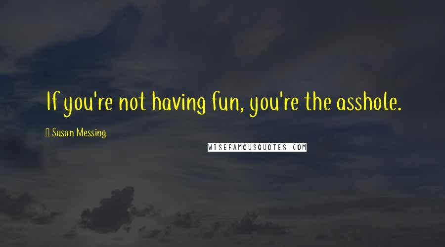 Susan Messing Quotes: If you're not having fun, you're the asshole.