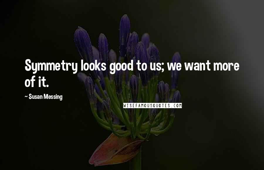 Susan Messing Quotes: Symmetry looks good to us; we want more of it.