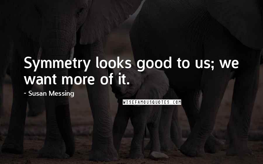 Susan Messing Quotes: Symmetry looks good to us; we want more of it.