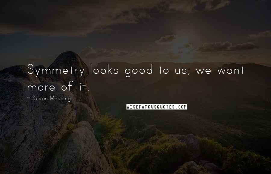 Susan Messing Quotes: Symmetry looks good to us; we want more of it.