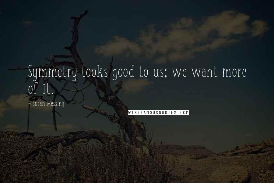 Susan Messing Quotes: Symmetry looks good to us; we want more of it.