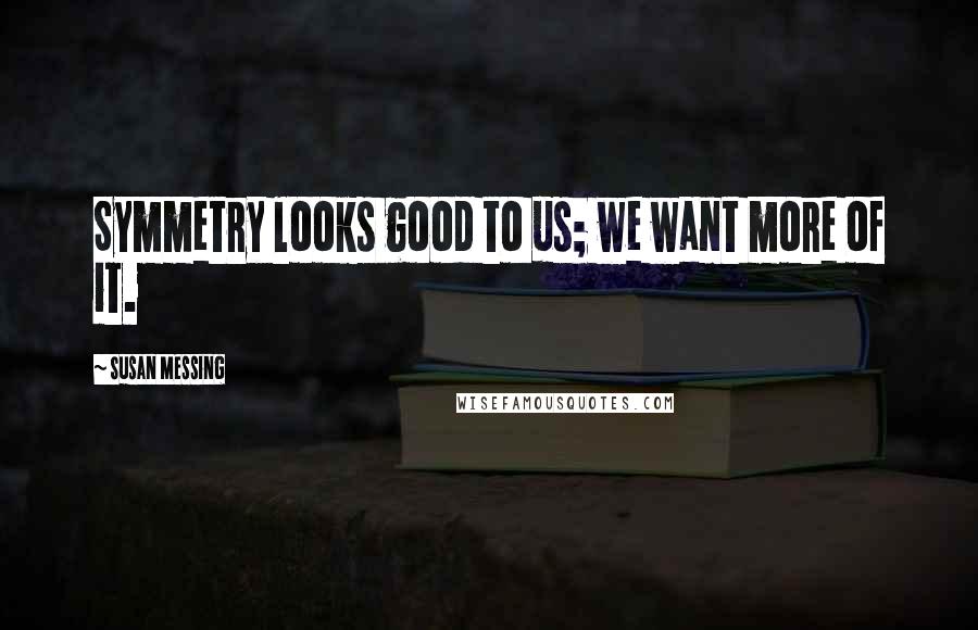 Susan Messing Quotes: Symmetry looks good to us; we want more of it.