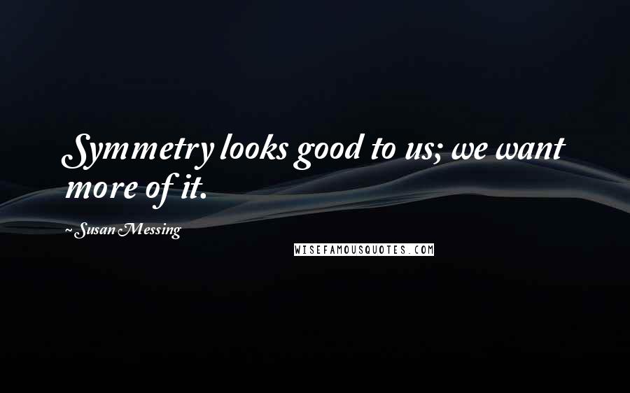 Susan Messing Quotes: Symmetry looks good to us; we want more of it.