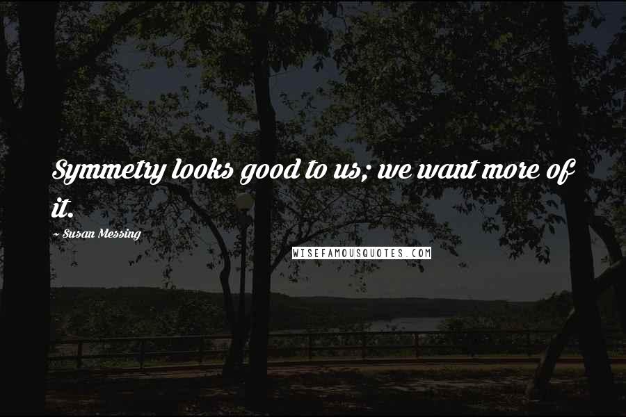 Susan Messing Quotes: Symmetry looks good to us; we want more of it.
