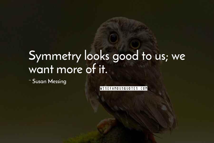 Susan Messing Quotes: Symmetry looks good to us; we want more of it.