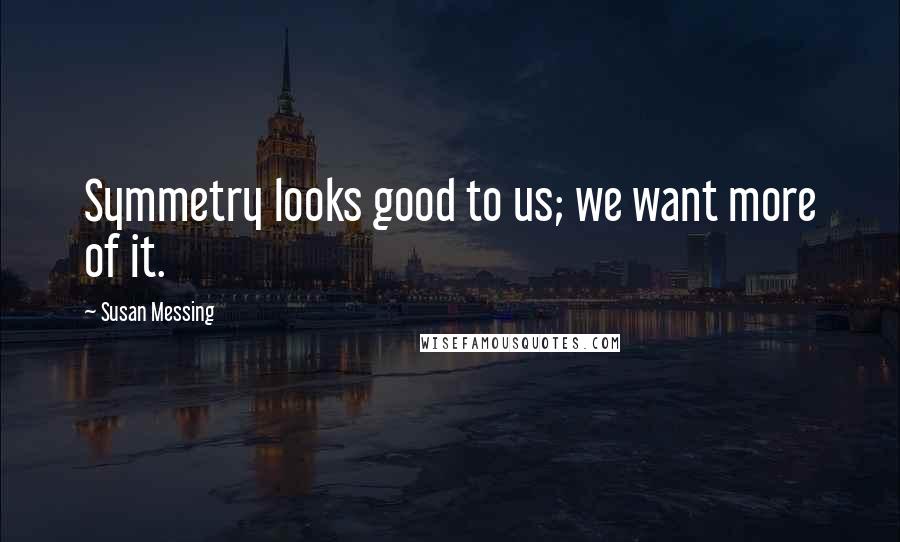 Susan Messing Quotes: Symmetry looks good to us; we want more of it.