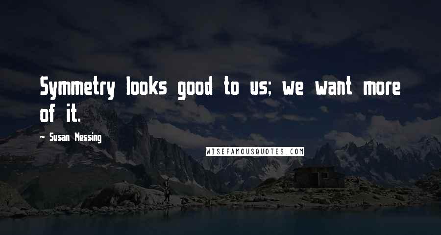 Susan Messing Quotes: Symmetry looks good to us; we want more of it.