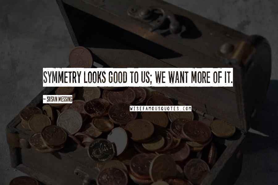Susan Messing Quotes: Symmetry looks good to us; we want more of it.