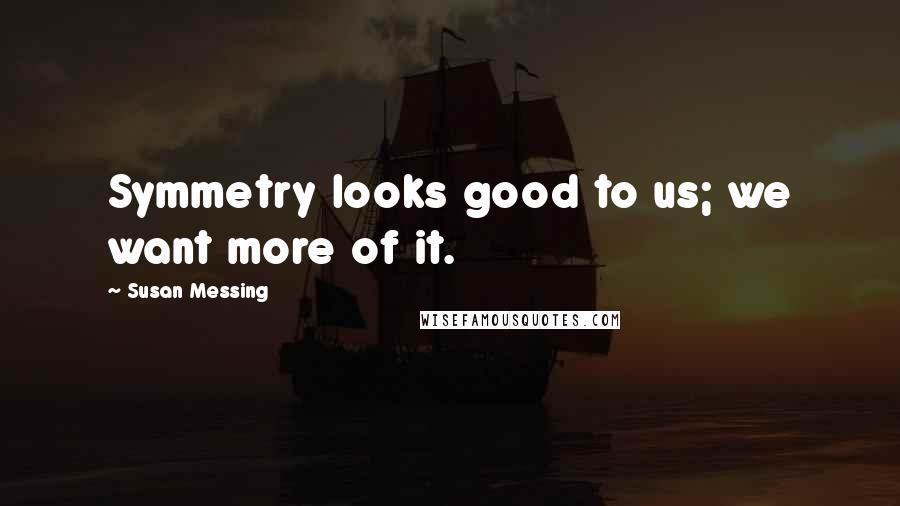 Susan Messing Quotes: Symmetry looks good to us; we want more of it.