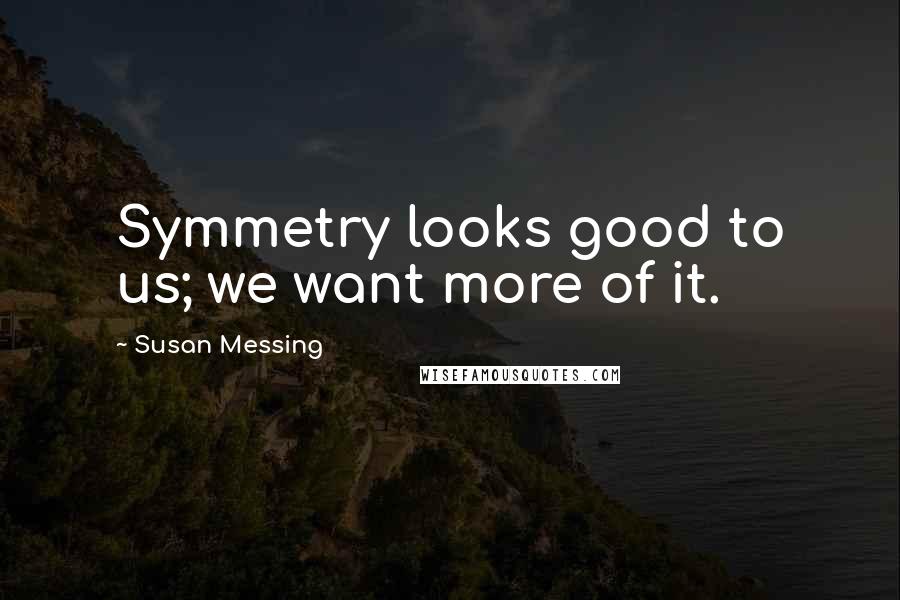 Susan Messing Quotes: Symmetry looks good to us; we want more of it.