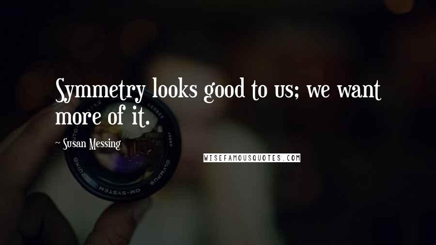 Susan Messing Quotes: Symmetry looks good to us; we want more of it.