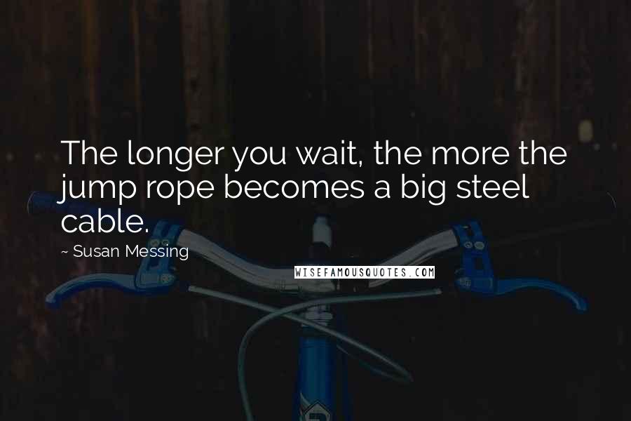 Susan Messing Quotes: The longer you wait, the more the jump rope becomes a big steel cable.