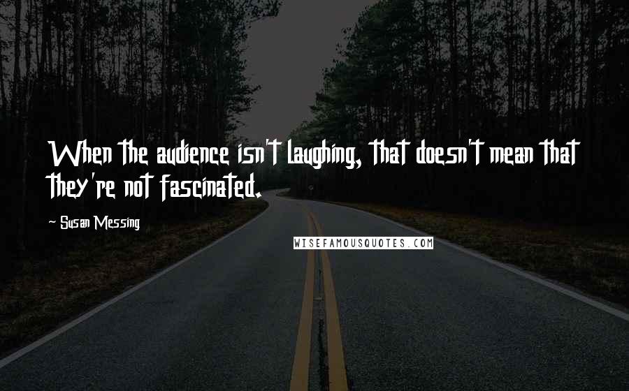 Susan Messing Quotes: When the audience isn't laughing, that doesn't mean that they're not fascinated.