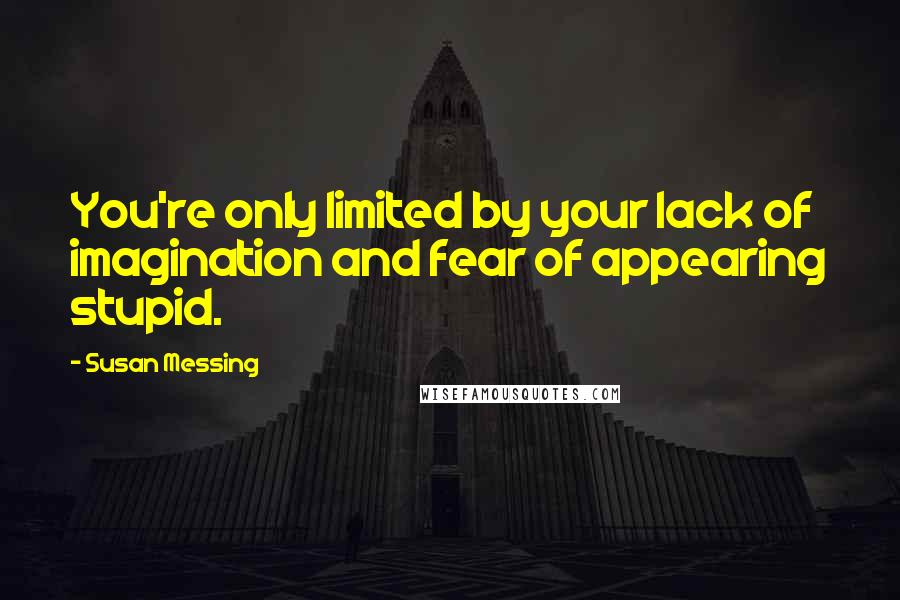 Susan Messing Quotes: You're only limited by your lack of imagination and fear of appearing stupid.