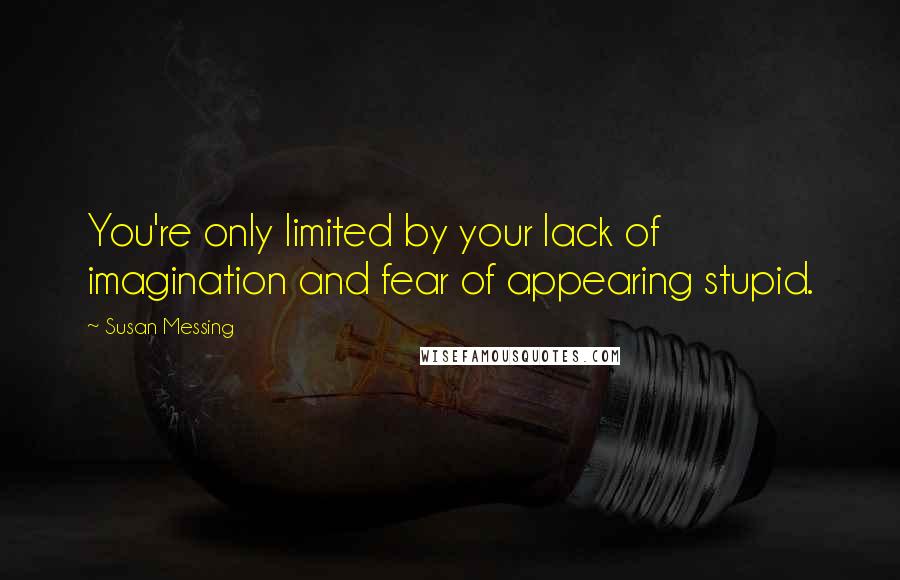 Susan Messing Quotes: You're only limited by your lack of imagination and fear of appearing stupid.