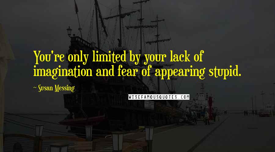 Susan Messing Quotes: You're only limited by your lack of imagination and fear of appearing stupid.