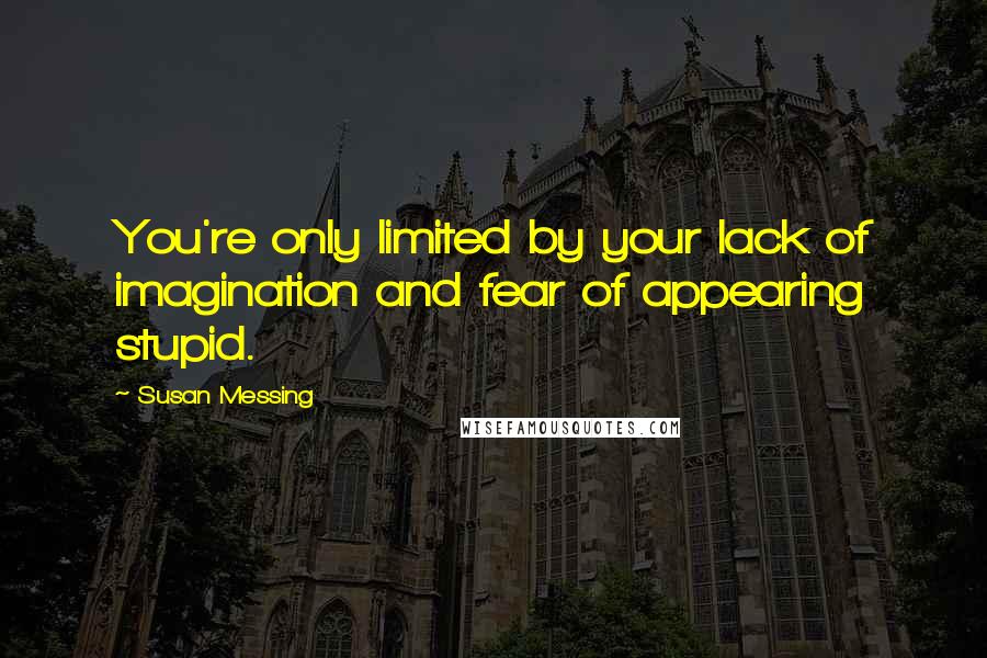 Susan Messing Quotes: You're only limited by your lack of imagination and fear of appearing stupid.