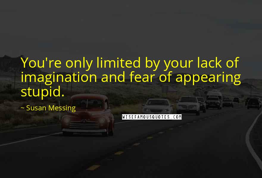 Susan Messing Quotes: You're only limited by your lack of imagination and fear of appearing stupid.