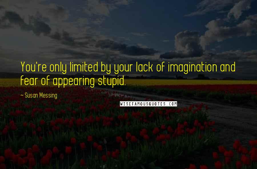 Susan Messing Quotes: You're only limited by your lack of imagination and fear of appearing stupid.