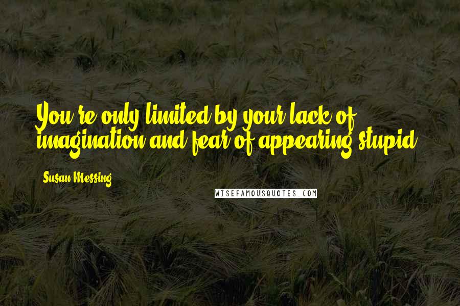 Susan Messing Quotes: You're only limited by your lack of imagination and fear of appearing stupid.