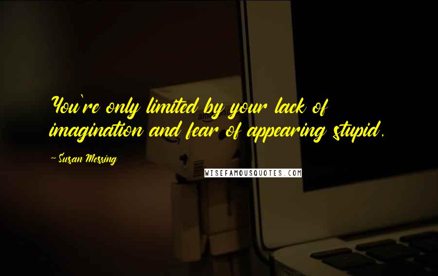 Susan Messing Quotes: You're only limited by your lack of imagination and fear of appearing stupid.