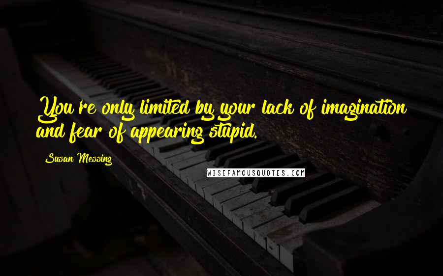 Susan Messing Quotes: You're only limited by your lack of imagination and fear of appearing stupid.