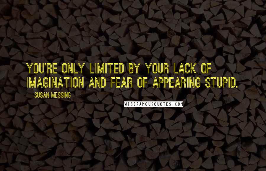 Susan Messing Quotes: You're only limited by your lack of imagination and fear of appearing stupid.