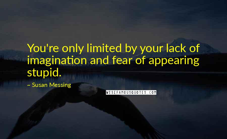 Susan Messing Quotes: You're only limited by your lack of imagination and fear of appearing stupid.