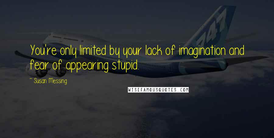 Susan Messing Quotes: You're only limited by your lack of imagination and fear of appearing stupid.