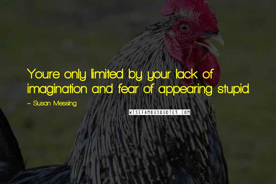 Susan Messing Quotes: You're only limited by your lack of imagination and fear of appearing stupid.