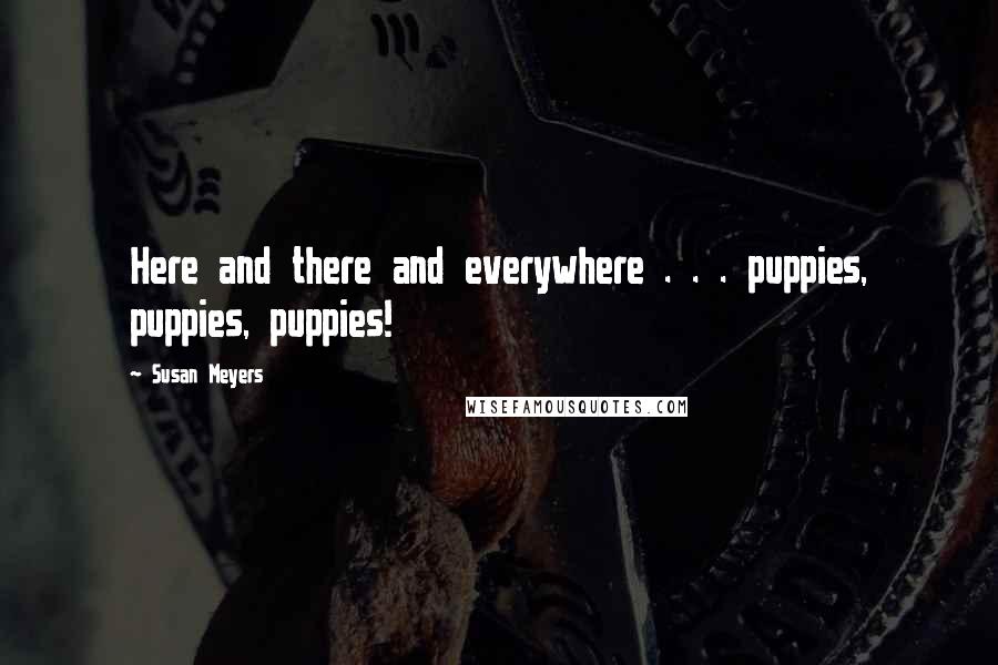 Susan Meyers Quotes: Here and there and everywhere . . . puppies, puppies, puppies!