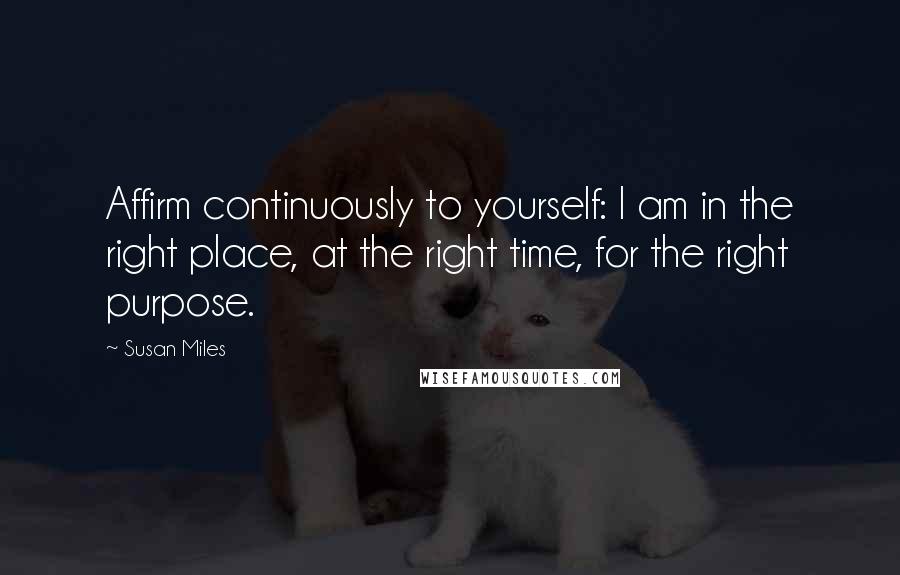 Susan Miles Quotes: Affirm continuously to yourself: I am in the right place, at the right time, for the right purpose.