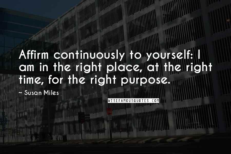Susan Miles Quotes: Affirm continuously to yourself: I am in the right place, at the right time, for the right purpose.