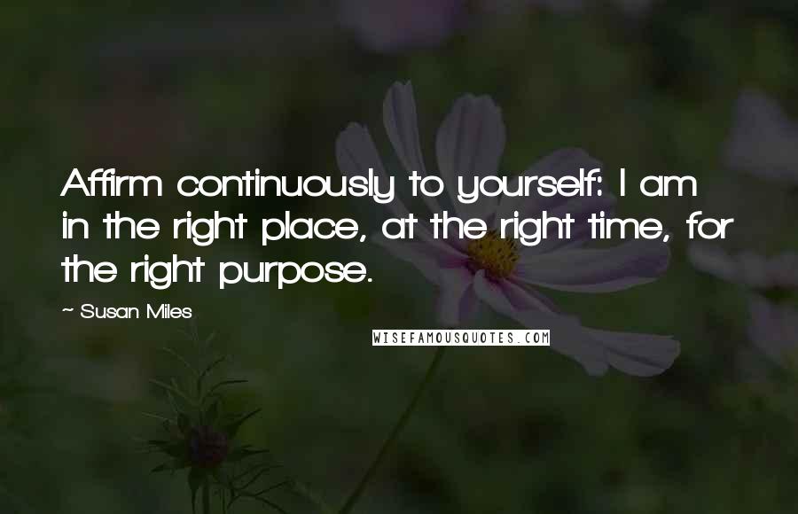 Susan Miles Quotes: Affirm continuously to yourself: I am in the right place, at the right time, for the right purpose.