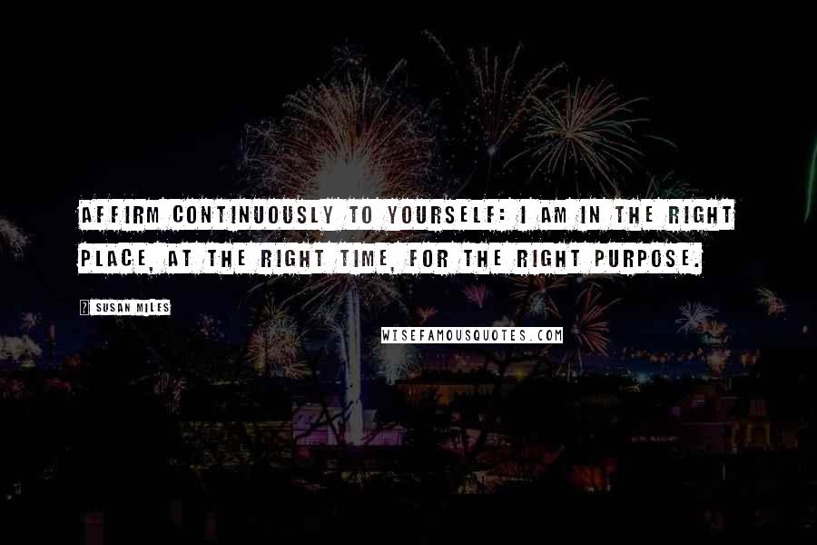 Susan Miles Quotes: Affirm continuously to yourself: I am in the right place, at the right time, for the right purpose.