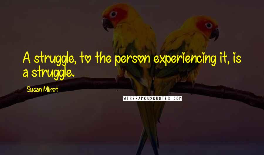 Susan Minot Quotes: A struggle, to the person experiencing it, is a struggle.