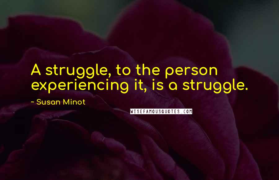 Susan Minot Quotes: A struggle, to the person experiencing it, is a struggle.