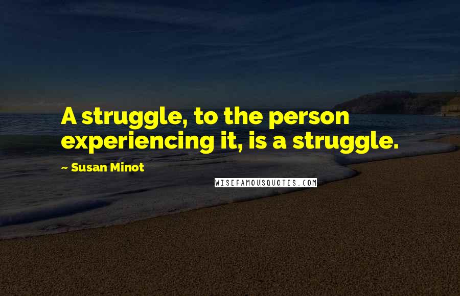 Susan Minot Quotes: A struggle, to the person experiencing it, is a struggle.