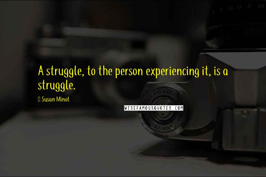 Susan Minot Quotes: A struggle, to the person experiencing it, is a struggle.