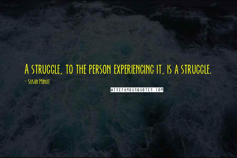 Susan Minot Quotes: A struggle, to the person experiencing it, is a struggle.