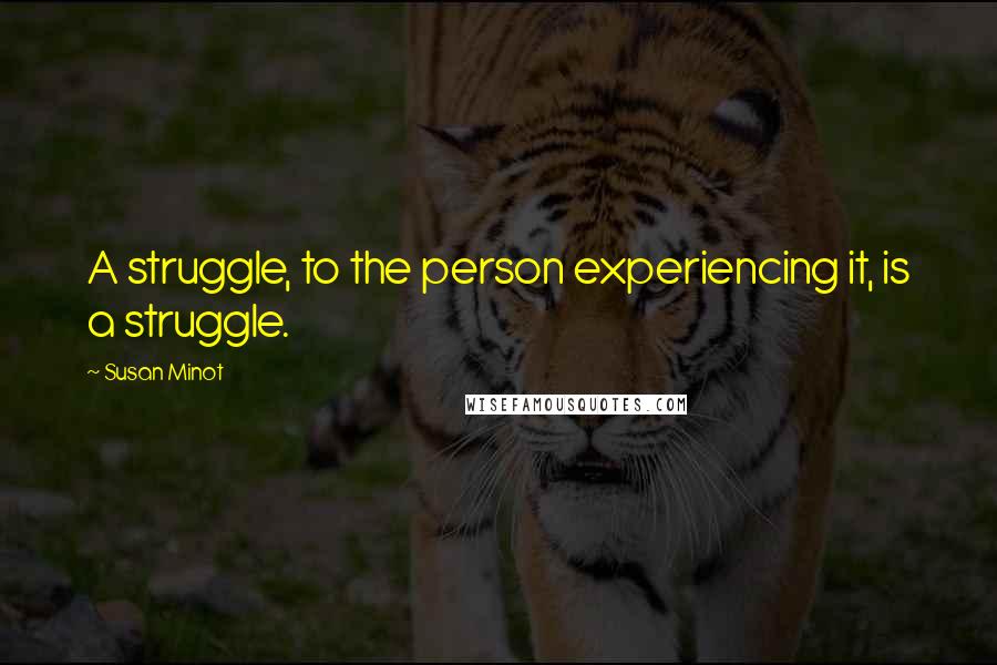 Susan Minot Quotes: A struggle, to the person experiencing it, is a struggle.