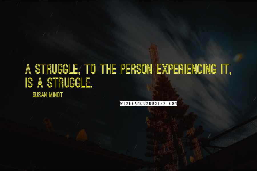 Susan Minot Quotes: A struggle, to the person experiencing it, is a struggle.