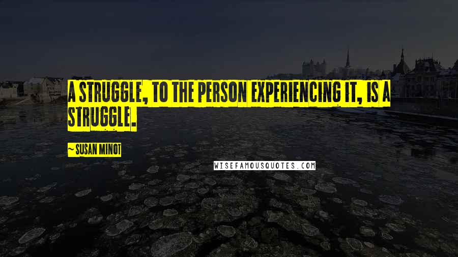 Susan Minot Quotes: A struggle, to the person experiencing it, is a struggle.