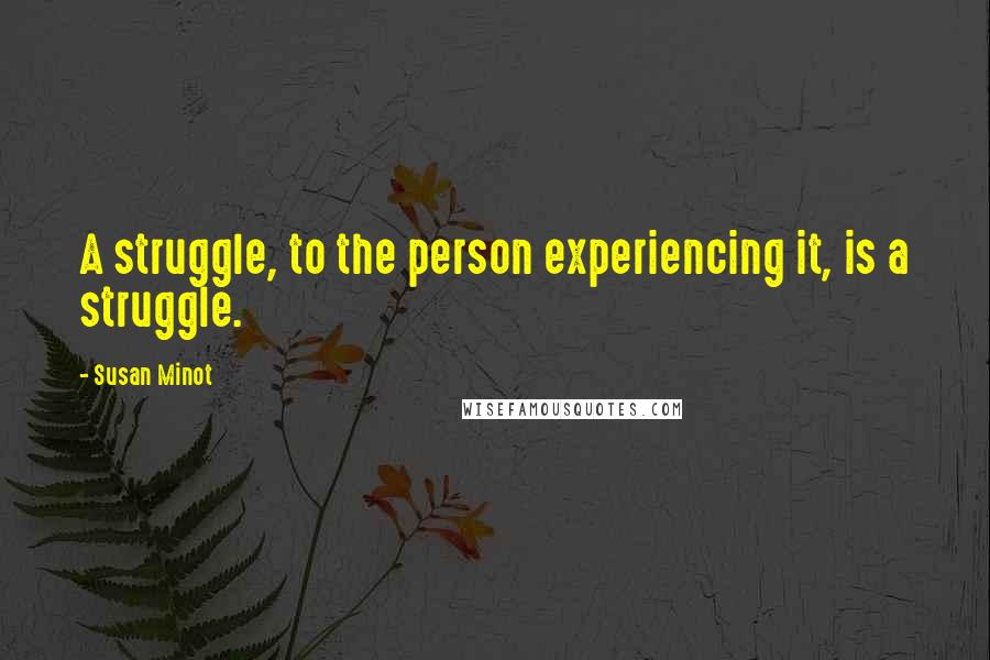 Susan Minot Quotes: A struggle, to the person experiencing it, is a struggle.