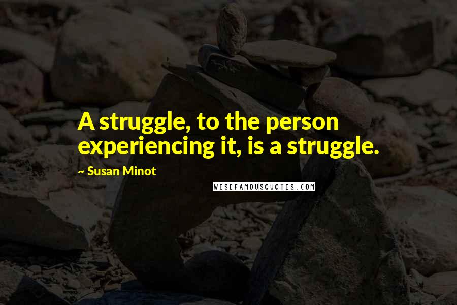 Susan Minot Quotes: A struggle, to the person experiencing it, is a struggle.